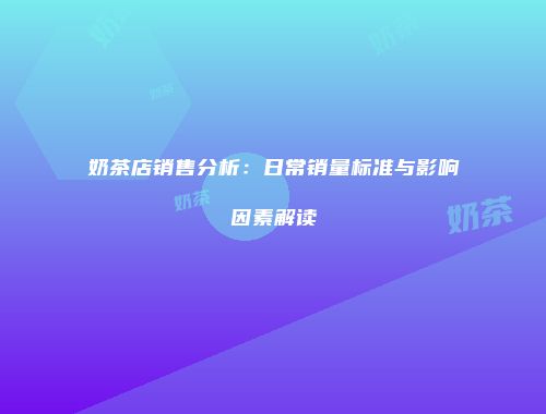 奶茶店销售分析：日常销量标准与影响因素解读