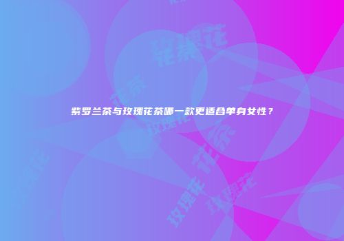紫罗兰茶与玫瑰花茶哪一款更适合单身女性？