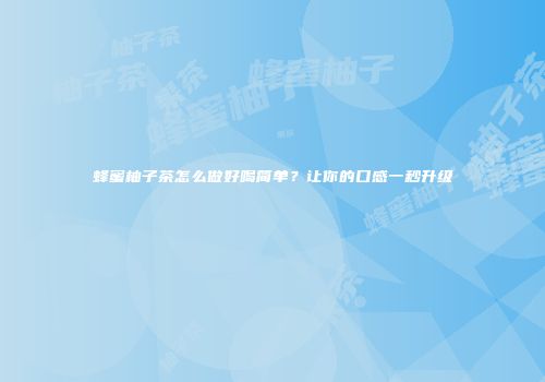 蜂蜜柚子茶怎么做好喝简单？让你的口感一秒升级