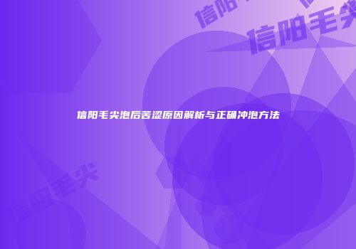 信阳毛尖泡后苦涩原因解析与正确冲泡方法