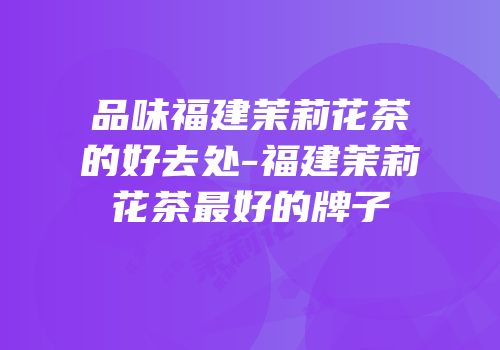 品味福建茉莉花茶的好去处-福建茉莉花茶最好的牌子