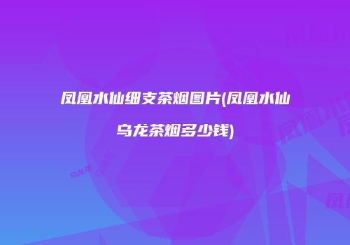 凤凰水仙细支茶烟图片(凤凰水仙乌龙茶烟多少钱)