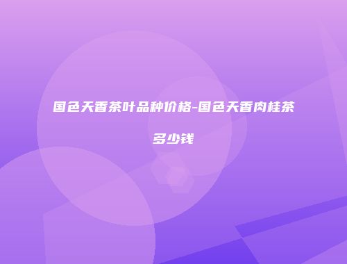 国色天香茶叶品种价格-国色天香肉桂茶多少钱