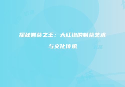 探秘岩茶之王：大红袍的制茶艺术与文化传承