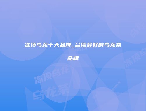冻顶乌龙十大品牌_台湾最好的乌龙茶品牌