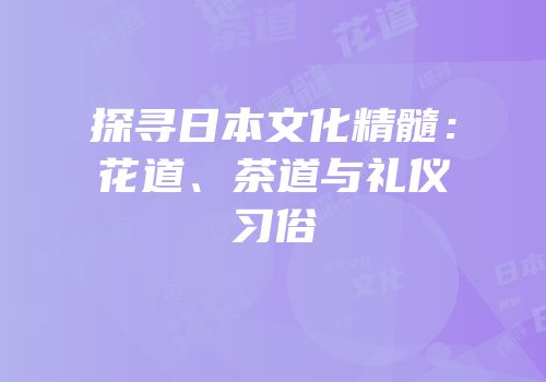 探寻日本文化精髓：花道、茶道与礼仪习俗