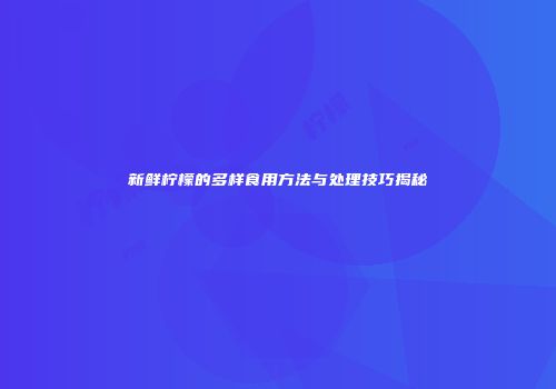 新鲜柠檬的多样食用方法与处理技巧揭秘