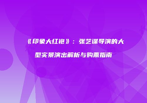 《印象大红袍》：张艺谋导演的大型实景演出解析与购票指南