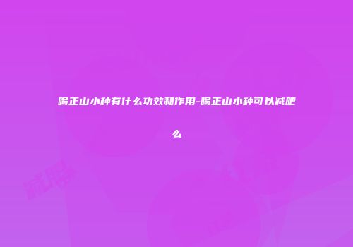 喝正山小种有什么功效和作用-喝正山小种可以减肥么