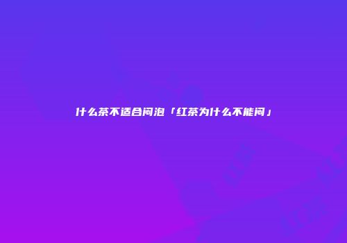 什么茶不适合闷泡「红茶为什么不能闷」