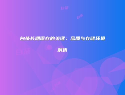 白茶长期保存的关键：品质与存储环境解析