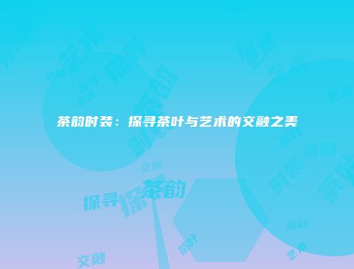 茶韵时装：探寻茶叶与艺术的交融之美