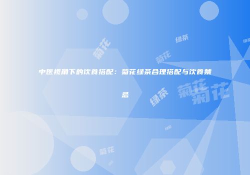 中医视角下的饮食搭配：菊花绿茶合理搭配与饮食禁忌