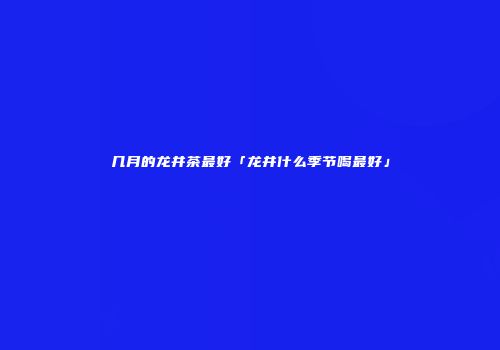 几月的龙井茶最好「龙井什么季节喝最好」