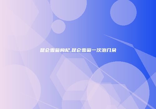 昆仑雪菊枸杞,昆仑雪菊一次泡几朵