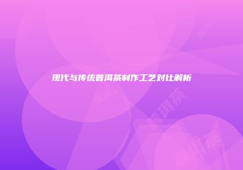 现代与传统普洱茶制作工艺对比解析