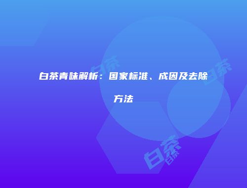 白茶青味解析：国家标准、成因及去除方法