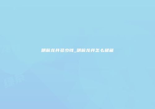 明前龙井多少钱_明前龙井怎么储藏