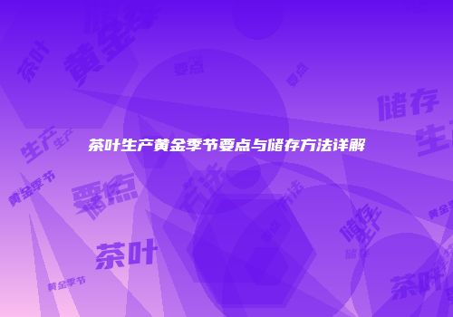 茶叶生产黄金季节要点与储存方法详解