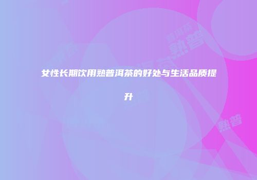 女性长期饮用熟普洱茶的好处与生活品质提升