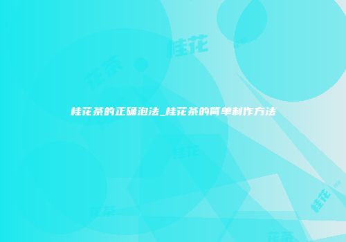 桂花茶的正确泡法_桂花茶的简单制作方法