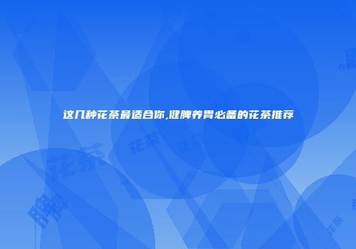 这几种花茶最适合你,健脾养胃必备的花茶推荐