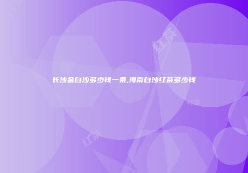 长沙金白沙多少钱一条,海南白沙红茶多少钱