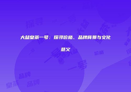 大益皇茶一号：探寻价格、品牌背景与文化意义