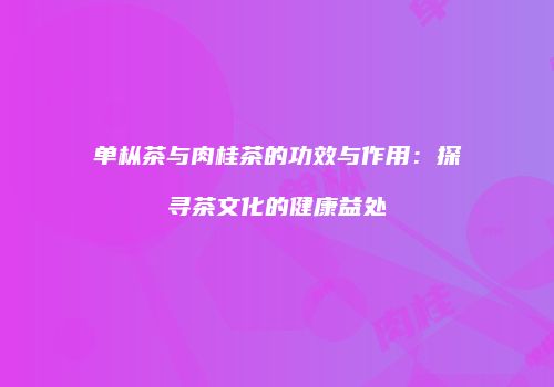 单枞茶与肉桂茶的功效与作用：探寻茶文化的健康益处