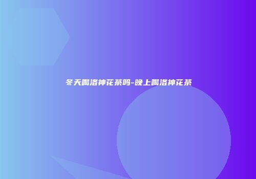 冬天喝洛神花茶吗-晚上喝洛神花茶