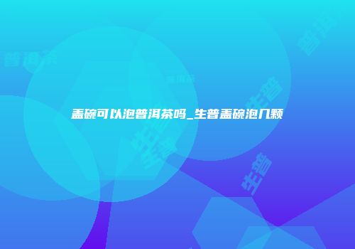 盖碗可以泡普洱茶吗_生普盖碗泡几颗