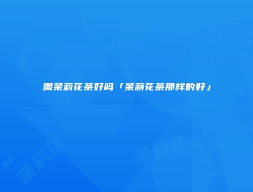 喝茉莉花茶好吗「茉莉花茶那样的好」