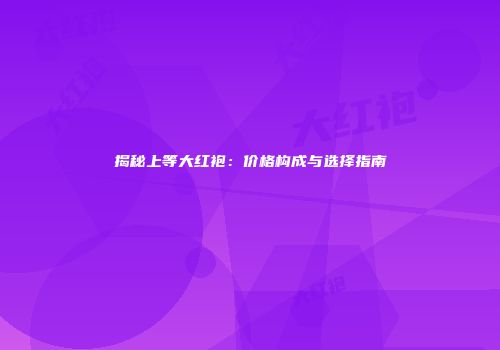 揭秘上等大红袍：价格构成与选择指南