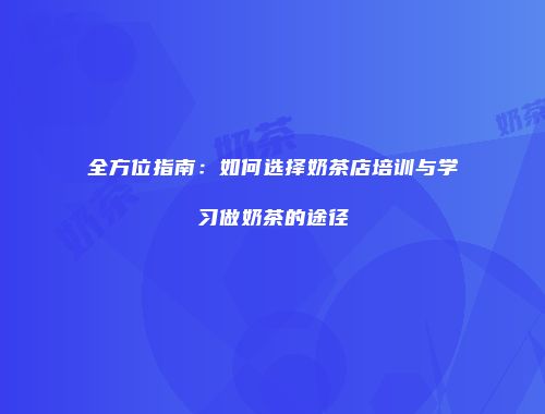 全方位指南：如何选择奶茶店培训与学习做奶茶的途径