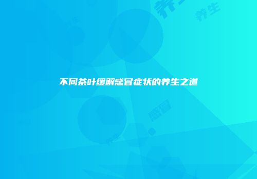 不同茶叶缓解感冒症状的养生之道