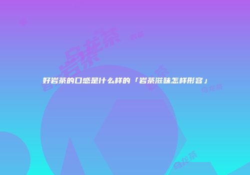 好岩茶的口感是什么样的「岩茶滋味怎样形容」