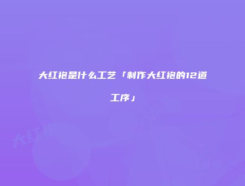 大红袍是什么工艺「制作大红袍的12道工序」