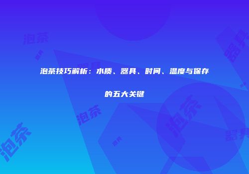泡茶技巧解析：水质、器具、时间、温度与保存的五大关键