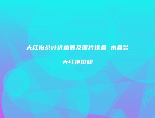 大红袍茶叶价格表及图片铁盒_木盒装大红袍价钱