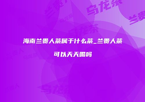 海南兰贵人茶属于什么茶_兰贵人茶可以天天喝吗
