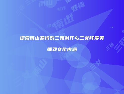 探索南山寿梅戏三菇制作与三女拜寿黄梅戏文化内涵