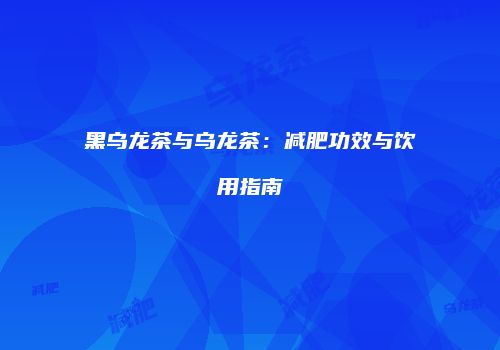 黑乌龙茶与乌龙茶：减肥功效与饮用指南