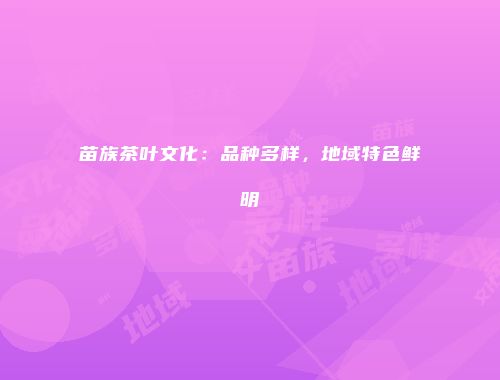 苗族茶叶文化：品种多样，地域特色鲜明