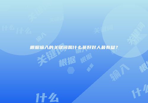 根据输入的关键词喝什么茶好对人最有益？