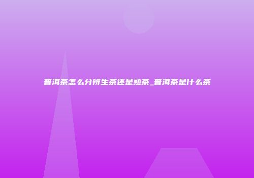 普洱茶怎么分辨生茶还是熟茶_普洱茶是什么茶