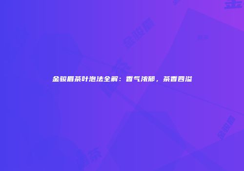 金骏眉茶叶泡法全解：香气浓郁，茶香四溢