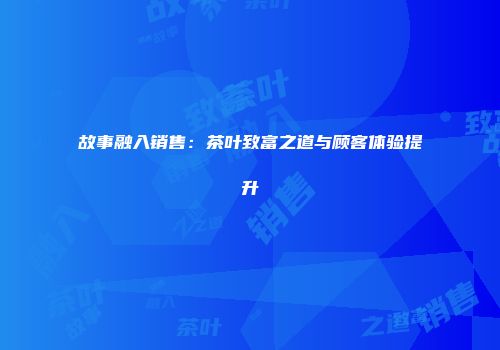 故事融入销售：茶叶致富之道与顾客体验提升