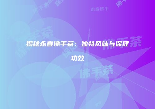 揭秘永春佛手茶：独特风味与保健功效