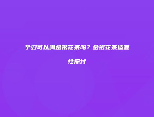 孕妇可以喝金银花茶吗？金银花茶适宜性探讨