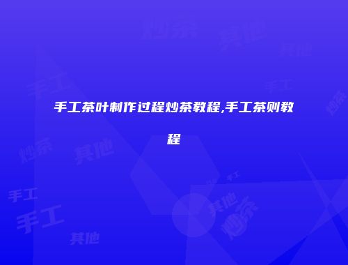 手工茶叶制作过程炒茶教程,手工茶则教程